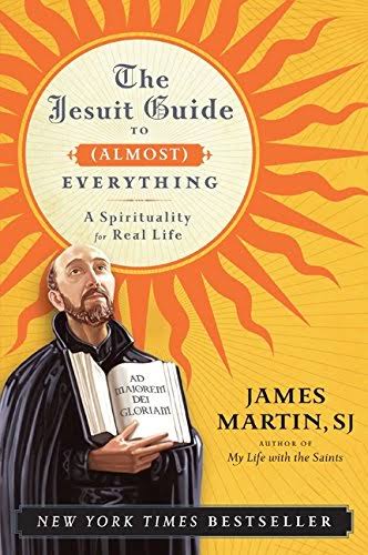 The Jesuit Guide Almost Everything A Spirituality for Real Life by James Martin SJ